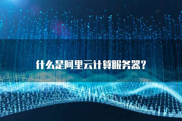什么是阿里云计算服务器?