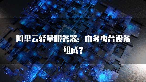 阿里云轻量服务器:由多少台设备组成?
