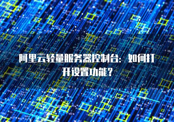 阿里云轻量服务器控制台:如何打开设置功能?