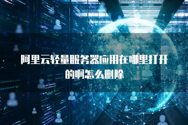 阿里云轻量服务器应用在哪里打开的啊怎么删除