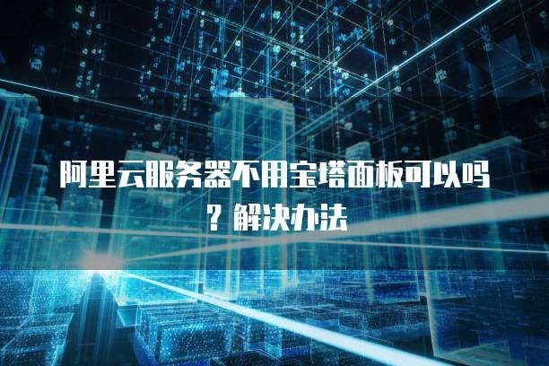 阿里云服务器不用宝塔面板可以吗?解决办法