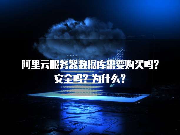 阿里云服务器数据库需要购买吗?安全吗?为什么?