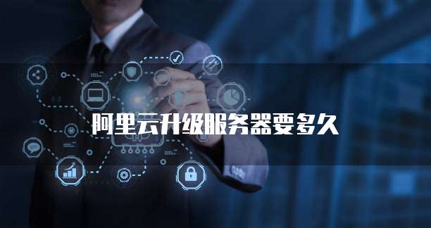 阿里云升级服务器要多久