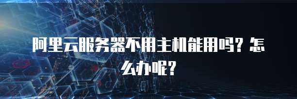 阿里云服务器不用主机能用吗?怎么办呢?