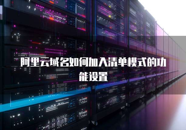 阿里云域名如何加入清单模式的功能设置