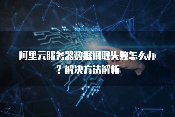 阿里云服务器数据调取失败怎么办?解决方法解析