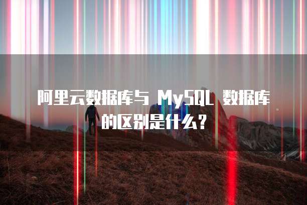 阿里云数据库与 MySQL 数据库的区别是什么?