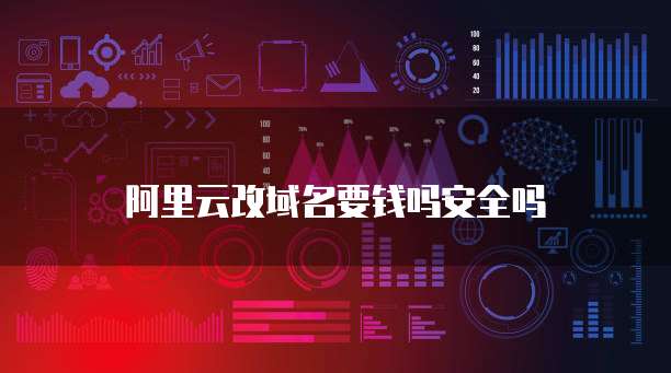 阿里云改域名要钱吗安全吗