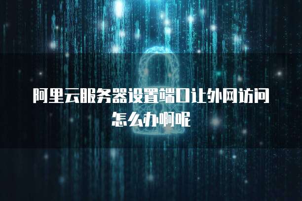 阿里云服务器设置端口让外网访问怎么办啊呢
