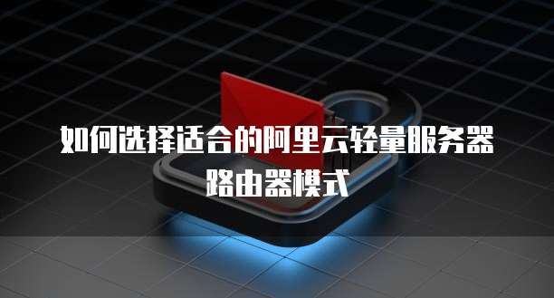 如何选择适合的阿里云轻量服务器路由器模式