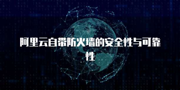 阿里云自带防火墙的安全性与可靠性