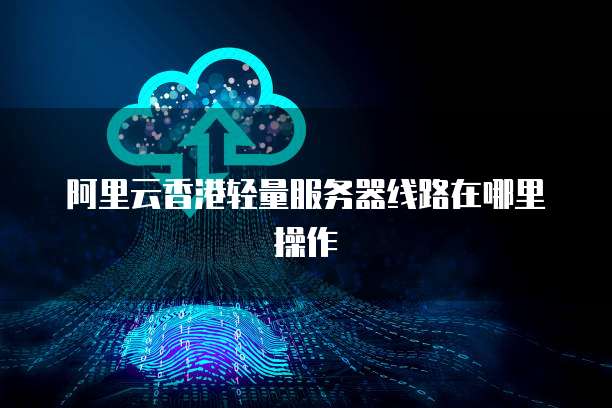 阿里云香港轻量服务器线路在哪里操作