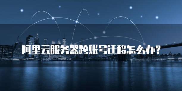 阿里云服务器跨账号迁移怎么办?