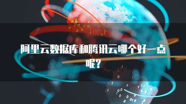 阿里云数据库和腾讯云哪个好一点呢?