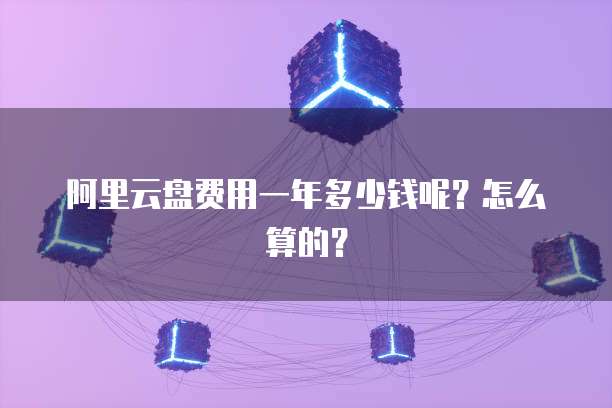 阿里云盘费用一年多少钱呢?怎么算的?