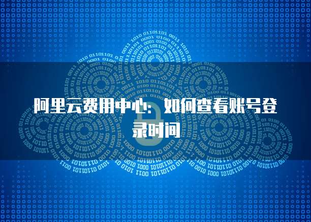 阿里云费用中心:如何查看账号登录时间
