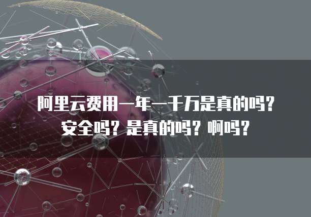 阿里云费用一年一千万是真的吗?安全吗?是真的吗?啊吗?