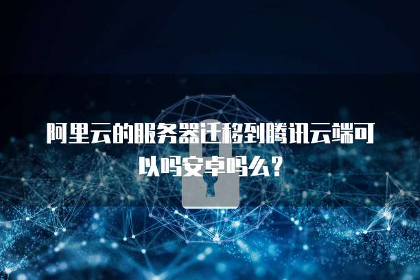 阿里云的服务器迁移到腾讯云端可以吗安卓吗么？