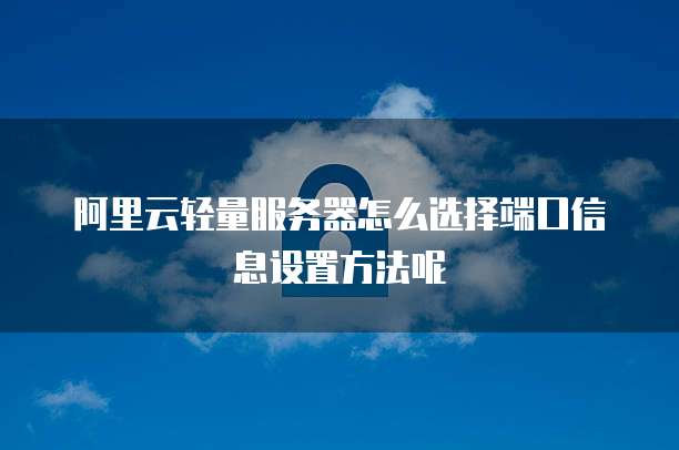 阿里云轻量服务器怎么选择端口信息设置方法呢