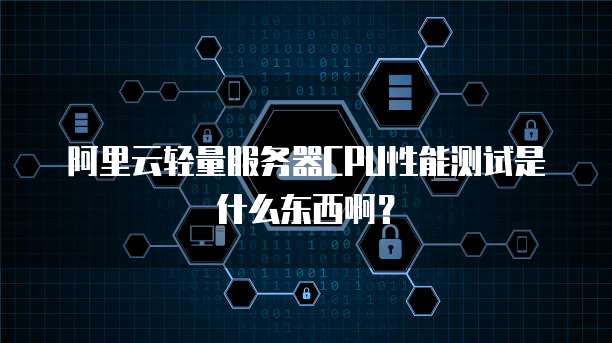 阿里云轻量服务器CPU性能测试是什么东西啊?