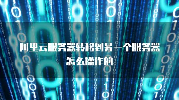 阿里云服务器转移到另一个服务器怎么操作的