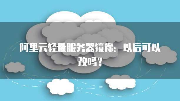 阿里云轻量服务器镜像：以后可以改吗？