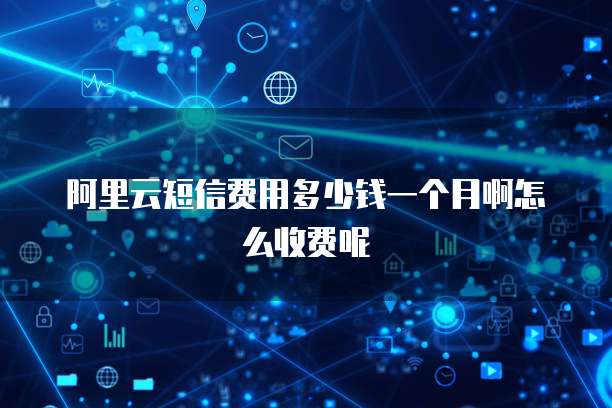 阿里云短信费用多少钱一个月啊怎么收费呢