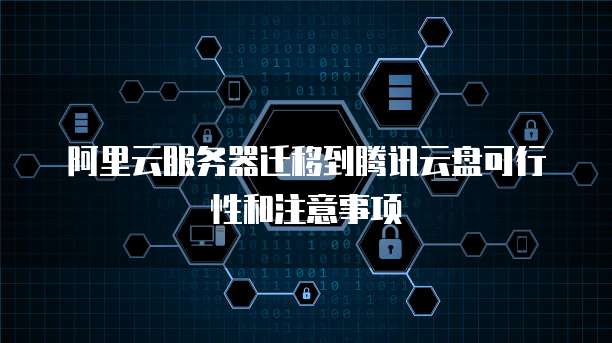 阿里云服务器迁移到腾讯云盘可行性和注意事项