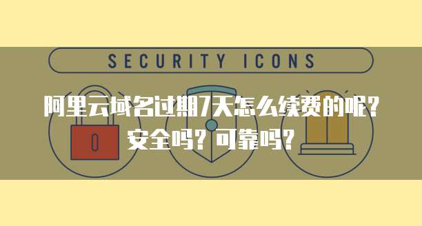 阿里云域名过期7天怎么续费的呢？安全吗？可靠吗？