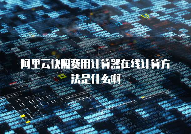 阿里云快照费用计算器在线计算方法是什么啊