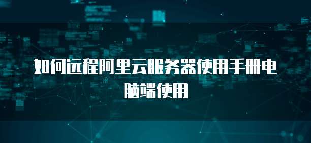 如何远程阿里云服务器使用手册电脑端使用