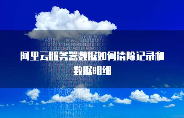 阿里云服务器数据如何清除记录和数据明细