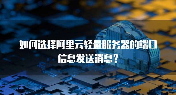 如何选择阿里云轻量服务器的端口信息发送消息?