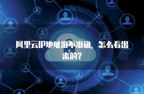 阿里云IP地址准不准确,怎么看出来的?
