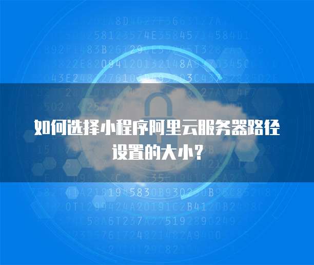 如何选择小程序阿里云服务器路径设置的大小?