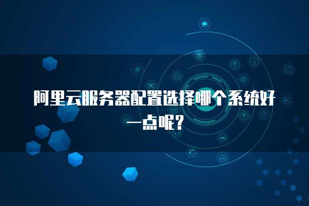 阿里云服务器配置选择哪个系统好一点呢?