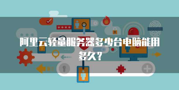 阿里云轻量服务器多少台电脑能用多久？