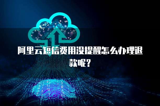 阿里云短信费用没提醒怎么办理退款呢?