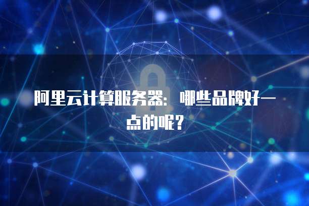 阿里云计算服务器:哪些品牌好一点的呢?