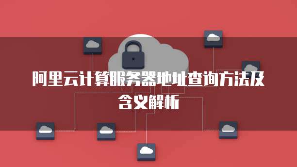 阿里云计算服务器地址查询方法及含义解析