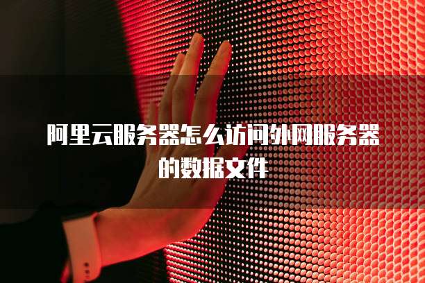 阿里云服务器怎么访问外网服务器的数据文件