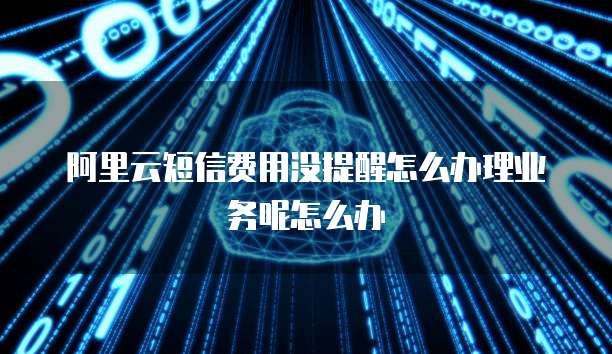 阿里云短信费用没提醒怎么办理业务呢怎么办