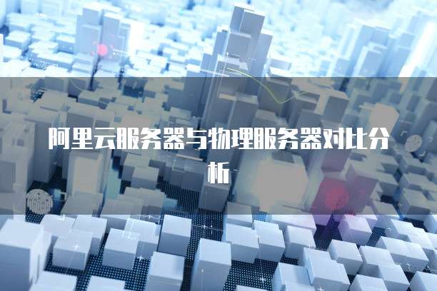 阿里云服务器与物理服务器对比分析