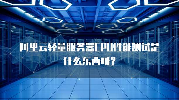 阿里云轻量服务器CPU性能测试是什么东西呀?