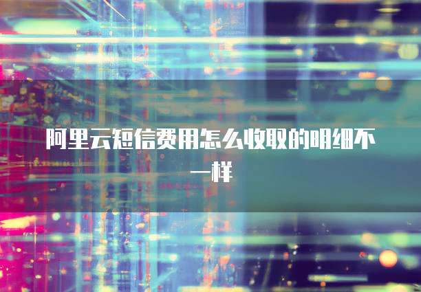 阿里云短信费用怎么收取的明细不一样