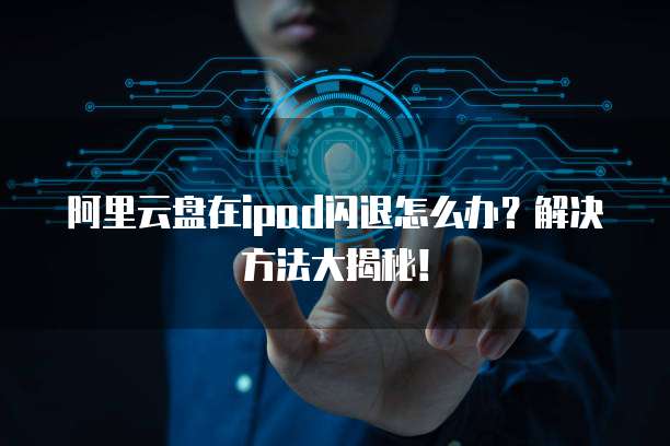 阿里云盘在ipad闪退怎么办?解决方法大揭秘!