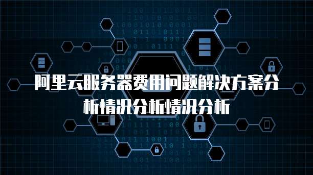阿里云服务器费用问题解决方案分析情况分析情况分析