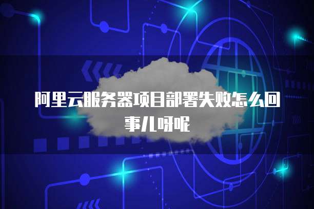 阿里云服务器项目部署失败怎么回事儿呀呢