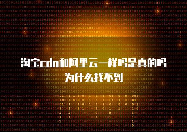 淘宝cdn和阿里云一样吗是真的吗为什么找不到