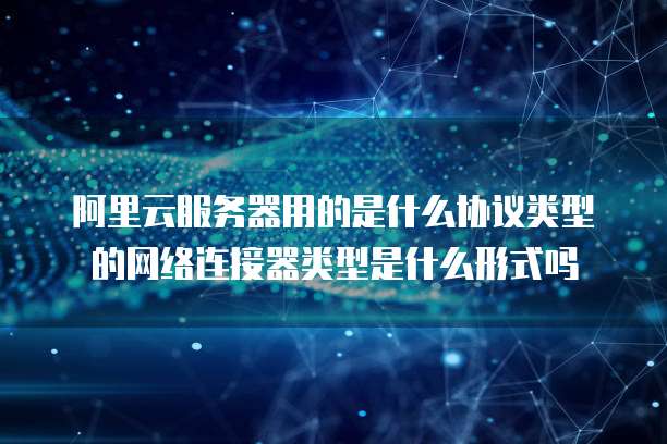 阿里云服务器用的是什么协议类型的网络连接器类型是什么形式吗